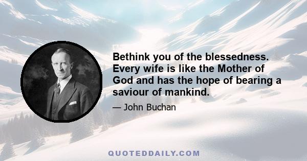 Bethink you of the blessedness. Every wife is like the Mother of God and has the hope of bearing a saviour of mankind.