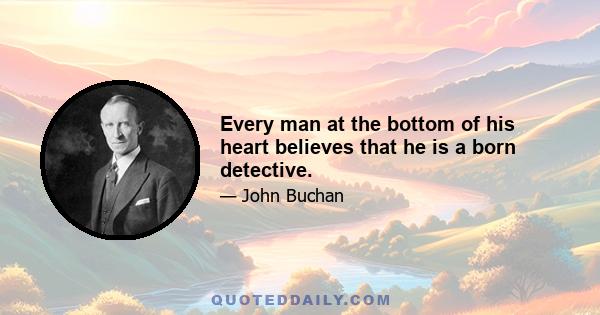 Every man at the bottom of his heart believes that he is a born detective.