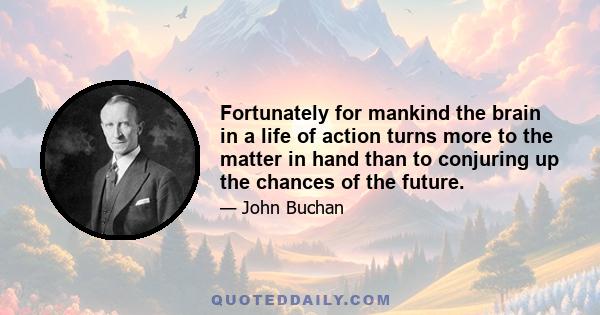 Fortunately for mankind the brain in a life of action turns more to the matter in hand than to conjuring up the chances of the future.