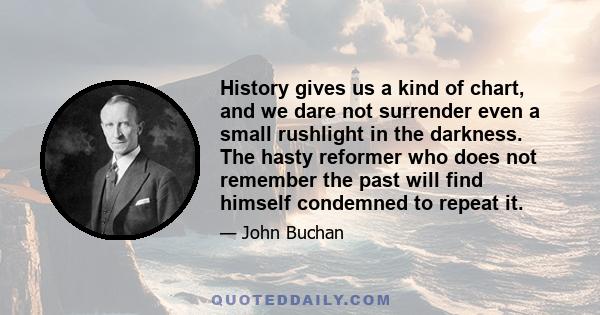 History gives us a kind of chart, and we dare not surrender even a small rushlight in the darkness. The hasty reformer who does not remember the past will find himself condemned to repeat it.