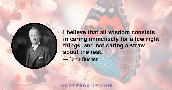 I believe that all wisdom consists in caring immensely for a few right things, and not caring a straw about the rest.