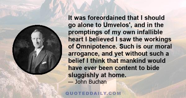 It was foreordained that I should go alone to Umvelos', and in the promptings of my own infallible heart I believed I saw the workings of Omnipotence. Such is our moral arrogance, and yet without such a belief I think