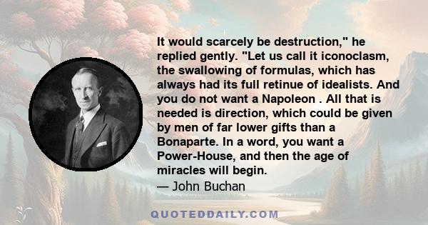 It would scarcely be destruction, he replied gently. Let us call it iconoclasm, the swallowing of formulas, which has always had its full retinue of idealists. And you do not want a Napoleon . All that is needed is