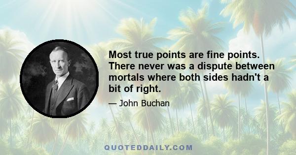 Most true points are fine points. There never was a dispute between mortals where both sides hadn't a bit of right.