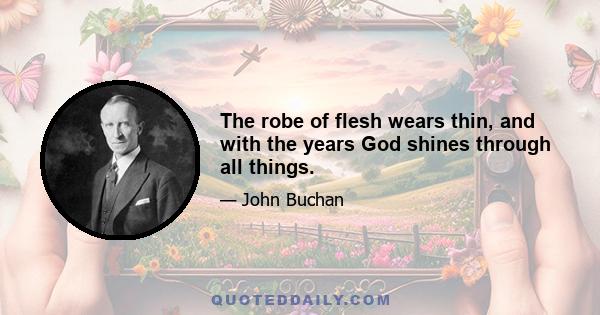 The robe of flesh wears thin, and with the years God shines through all things.