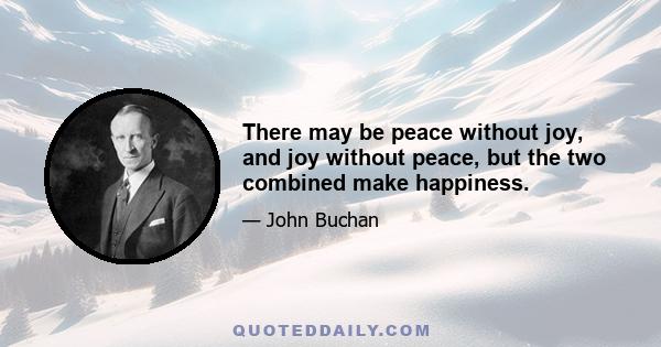 There may be peace without joy, and joy without peace, but the two combined make happiness.