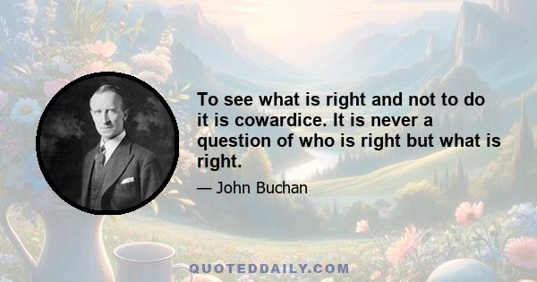 To see what is right and not to do it is cowardice. It is never a question of who is right but what is right.