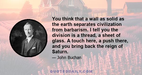 You think that a wall as solid as the earth separates civilization from barbarism. I tell you the division is a thread, a sheet of glass. A touch here, a push there, and you bring back the reign of Saturn.