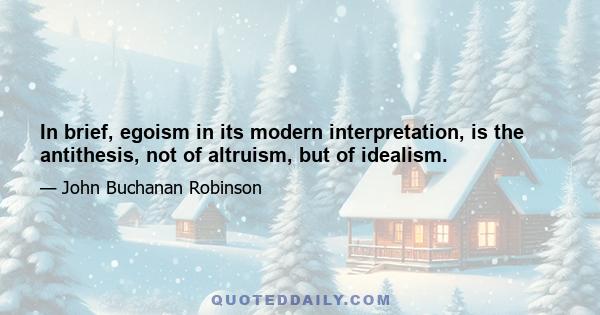 In brief, egoism in its modern interpretation, is the antithesis, not of altruism, but of idealism.