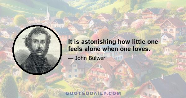 It is astonishing how little one feels alone when one loves.