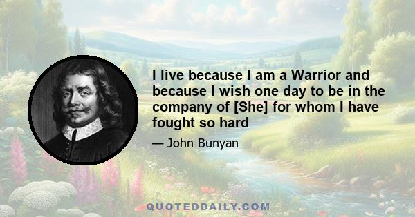 I live because I am a Warrior and because I wish one day to be in the company of [She] for whom I have fought so hard