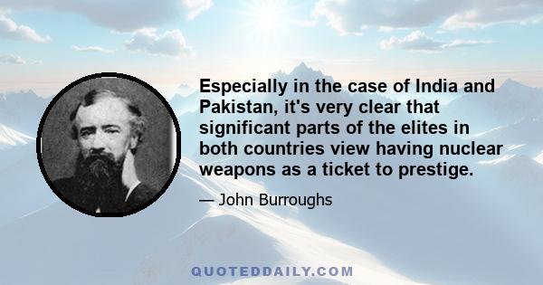 Especially in the case of India and Pakistan, it's very clear that significant parts of the elites in both countries view having nuclear weapons as a ticket to prestige.