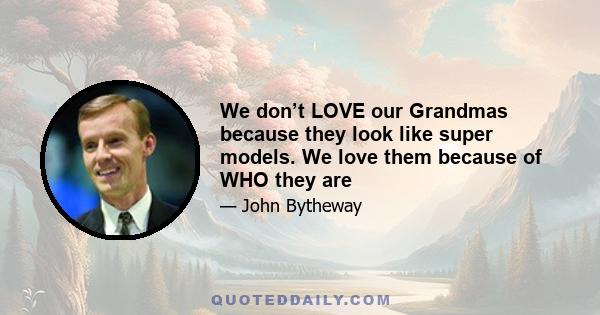 We don’t LOVE our Grandmas because they look like super models. We love them because of WHO they are
