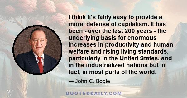 I think it's fairly easy to provide a moral defense of capitalism. It has been - over the last 200 years - the underlying basis for enormous increases in productivity and human welfare and rising living standards,