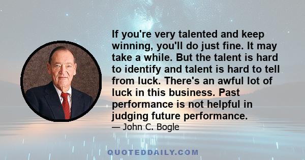 If you're very talented and keep winning, you'll do just fine. It may take a while. But the talent is hard to identify and talent is hard to tell from luck. There's an awful lot of luck in this business. Past