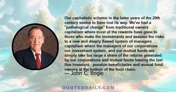 Our capitalistic scheme in the latter years of the 20th century seems to have lost its way. We've had a pathalogical change from traditional owners capitalism where most of the rewards have gone to those who make the