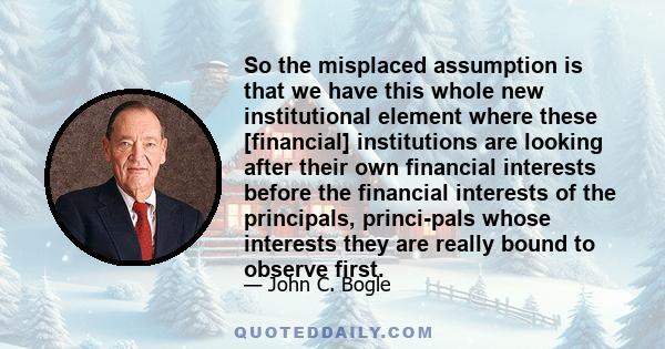 So the misplaced assumption is that we have this whole new institutional element where these [financial] institutions are looking after their own financial interests before the financial interests of the principals,