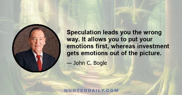 Speculation leads you the wrong way. It allows you to put your emotions first, whereas investment gets emotions out of the picture.