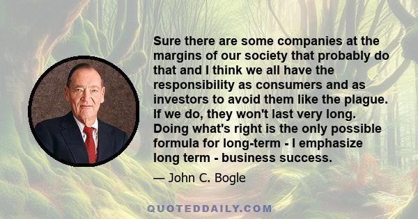 Sure there are some companies at the margins of our society that probably do that and I think we all have the responsibility as consumers and as investors to avoid them like the plague. If we do, they won't last very