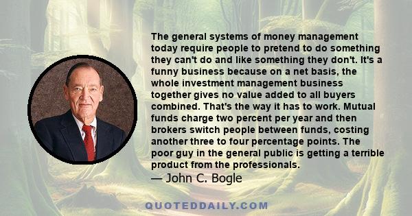 The general systems of money management today require people to pretend to do something they can't do and like something they don't. It's a funny business because on a net basis, the whole investment management business 