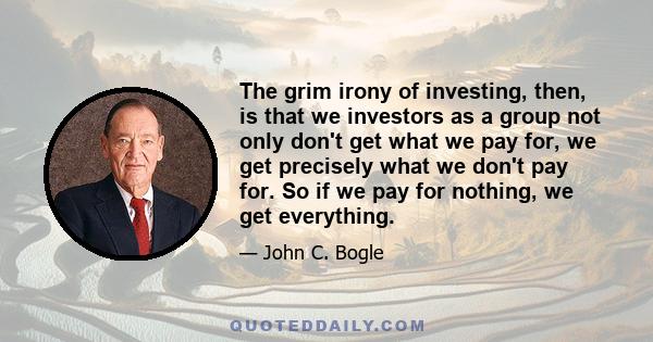 The grim irony of investing, then, is that we investors as a group not only don't get what we pay for, we get precisely what we don't pay for. So if we pay for nothing, we get everything.