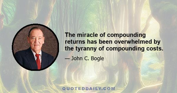 The miracle of compounding returns has been overwhelmed by the tyranny of compounding costs.