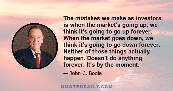 The mistakes we make as investors is when the market's going up, we think it's going to go up forever. When the market goes down, we think it's going to go down forever. Neither of those things actually happen. Doesn't