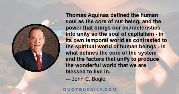 Thomas Aquinas defined the human soul as the core of our being, and the power that brings our characteristics into unity so the soul of capitalism - in its own temporal world as contrasted to the spiritual world of