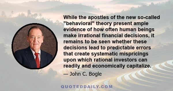 While the apostles of the new so-called behavioral theory present ample evidence of how often human beings make irrational financial decisions, it remains to be seen whether these decisions lead to predictable errors