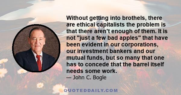 Without getting into brothels, there are ethical capitalists the problem is that there aren't enough of them. It is not just a few bad apples that have been evident in our corporations, our investment bankers and our