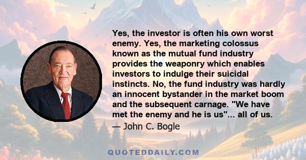 Yes, the investor is often his own worst enemy. Yes, the marketing colossus known as the mutual fund industry provides the weaponry which enables investors to indulge their suicidal instincts. No, the fund industry was