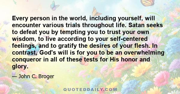 Every person in the world, including yourself, will encounter various trials throughout life. Satan seeks to defeat you by tempting you to trust your own wisdom, to live according to your self-centered feelings, and to