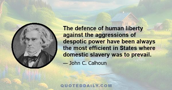 The defence of human liberty against the aggressions of despotic power have been always the most efficient in States where domestic slavery was to prevail.