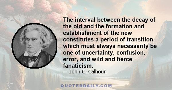 The interval between the decay of the old and the formation and establishment of the new constitutes a period of transition which must always necessarily be one of uncertainty, confusion, error, and wild and fierce