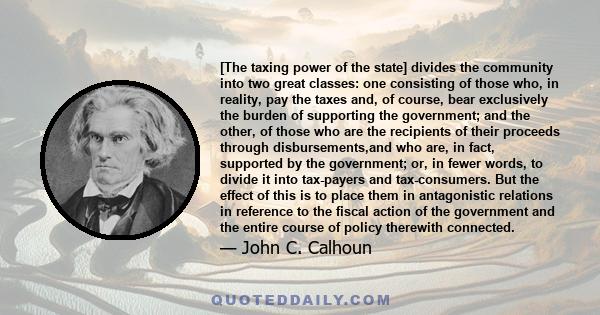 [The taxing power of the state] divides the community into two great classes: one consisting of those who, in reality, pay the taxes and, of course, bear exclusively the burden of supporting the government; and the