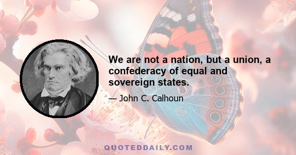 We are not a nation, but a union, a confederacy of equal and sovereign states.