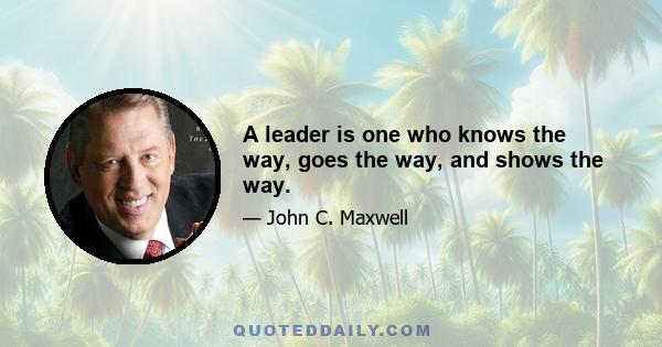 A leader is one who knows the way, goes the way, and shows the way.