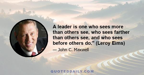 A leader is one who sees more than others see, who sees farther than others see, and who sees before others do. (Leroy Eims)