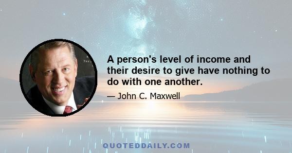 A person's level of income and their desire to give have nothing to do with one another.