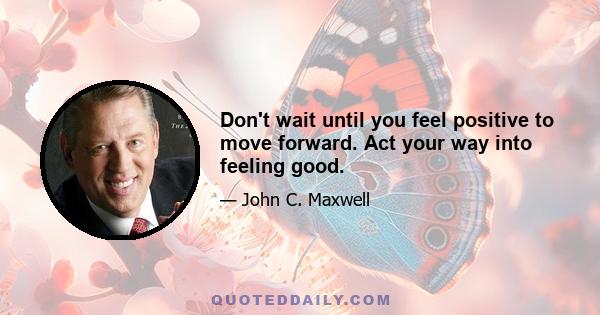 Don't wait until you feel positive to move forward. Act your way into feeling good.