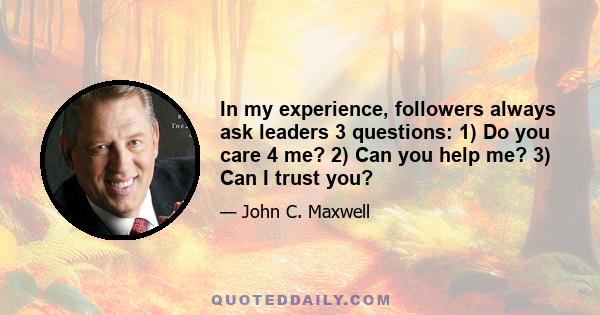 In my experience, followers always ask leaders 3 questions: 1) Do you care 4 me? 2) Can you help me? 3) Can I trust you?
