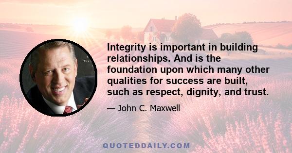 Integrity is important in building relationships. And is the foundation upon which many other qualities for success are built, such as respect, dignity, and trust.