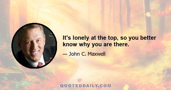 It's lonely at the top, so you better know why you are there.