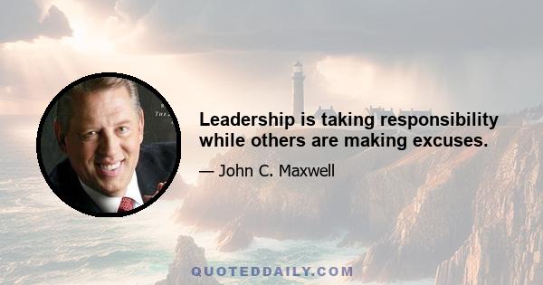 Leadership is taking responsibility while others are making excuses.