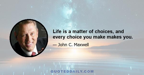 Life is a matter of choices, and every choice you make makes you.