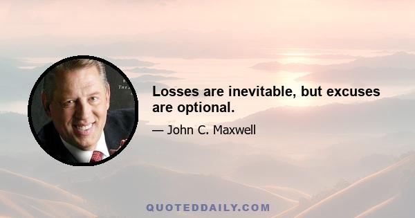 Losses are inevitable, but excuses are optional.