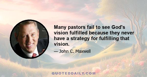 Many pastors fail to see God's vision fulfilled because they never have a strategy for fulfilling that vision.