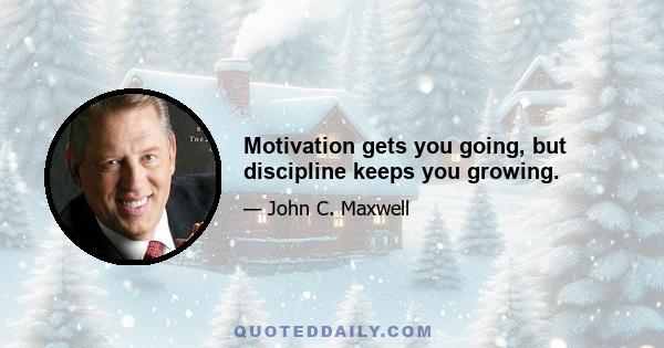 Motivation gets you going, but discipline keeps you growing.