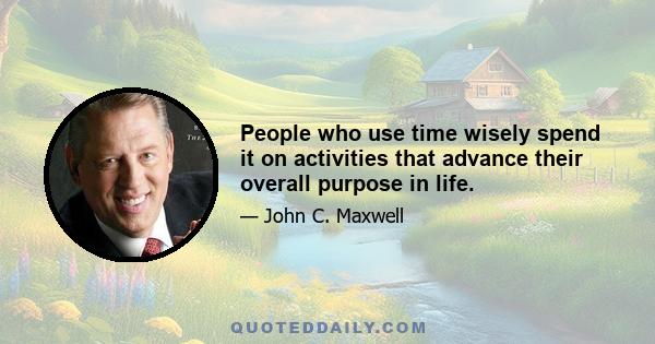 People who use time wisely spend it on activities that advance their overall purpose in life.