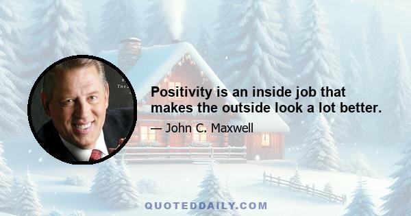 Positivity is an inside job that makes the outside look a lot better.